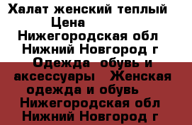 Халат женский теплый › Цена ­ 1 600 - Нижегородская обл., Нижний Новгород г. Одежда, обувь и аксессуары » Женская одежда и обувь   . Нижегородская обл.,Нижний Новгород г.